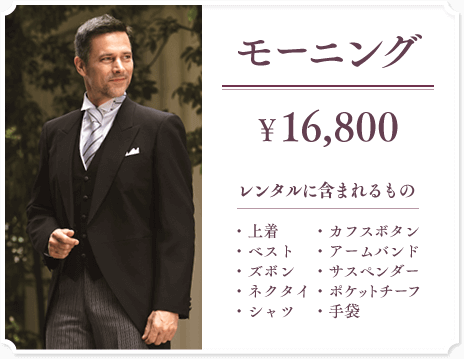 【モーニング】16,800円 レンタルに含まれるもの:上着/ベスト/ズボン/ネクタイ/シャツ/カフスボタン/アームバンド/サスペンダー/ポケットチーフ/手袋